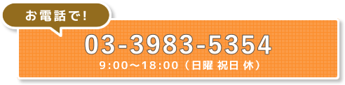 お電話で！ TEL: 03-3983-5354　受付時間 9:00～18:00（日曜 祝日 休）